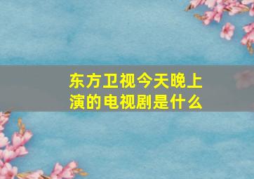 东方卫视今天晚上演的电视剧是什么