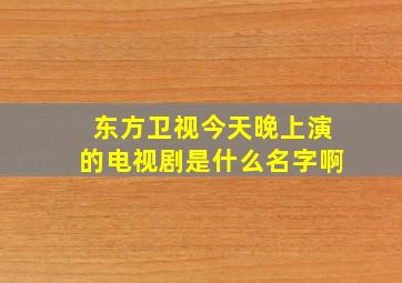 东方卫视今天晚上演的电视剧是什么名字啊