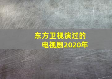 东方卫视演过的电视剧2020年