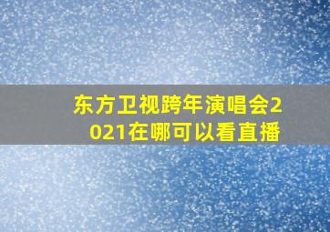 东方卫视跨年演唱会2021在哪可以看直播