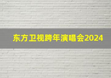 东方卫视跨年演唱会2024