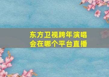 东方卫视跨年演唱会在哪个平台直播