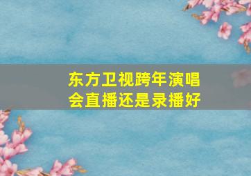 东方卫视跨年演唱会直播还是录播好