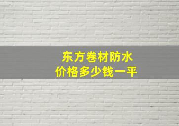 东方卷材防水价格多少钱一平