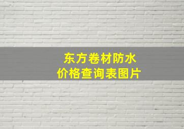 东方卷材防水价格查询表图片