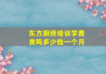 东方厨师培训学费贵吗多少钱一个月