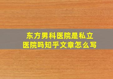 东方男科医院是私立医院吗知乎文章怎么写