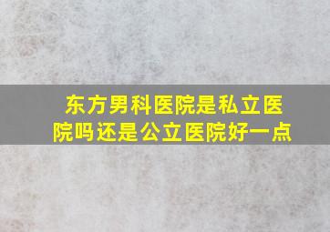 东方男科医院是私立医院吗还是公立医院好一点