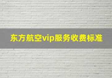 东方航空vip服务收费标准