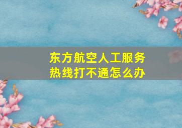 东方航空人工服务热线打不通怎么办