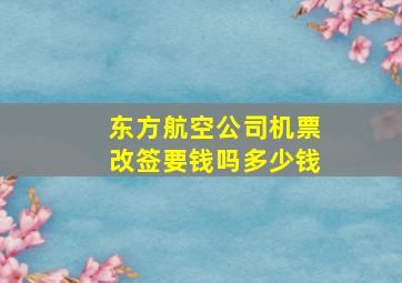 东方航空公司机票改签要钱吗多少钱