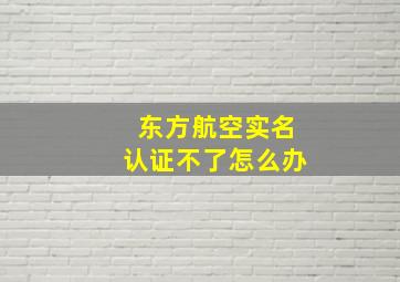 东方航空实名认证不了怎么办