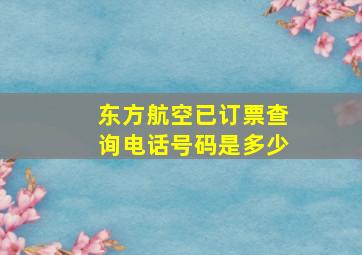 东方航空已订票查询电话号码是多少