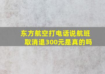 东方航空打电话说航班取消退300元是真的吗