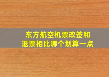 东方航空机票改签和退票相比哪个划算一点