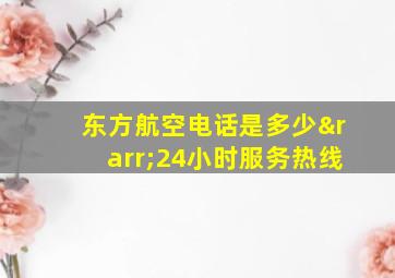 东方航空电话是多少→24小时服务热线