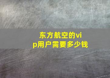 东方航空的vip用户需要多少钱