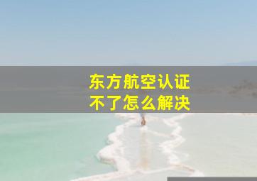 东方航空认证不了怎么解决