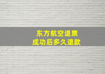 东方航空退票成功后多久退款