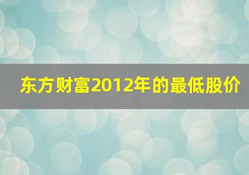 东方财富2012年的最低股价