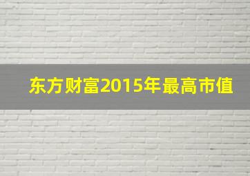 东方财富2015年最高市值