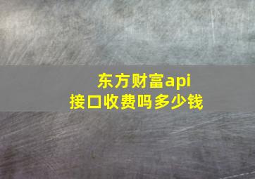 东方财富api接口收费吗多少钱