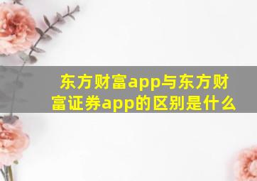 东方财富app与东方财富证券app的区别是什么