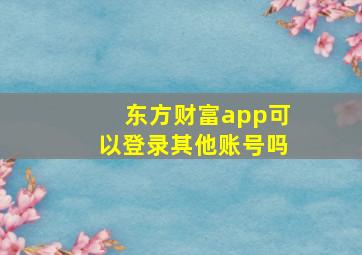 东方财富app可以登录其他账号吗