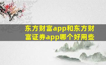 东方财富app和东方财富证券app哪个好用些