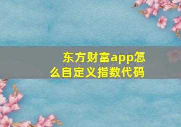 东方财富app怎么自定义指数代码