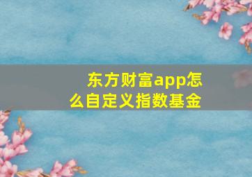 东方财富app怎么自定义指数基金