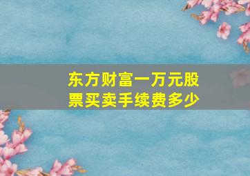 东方财富一万元股票买卖手续费多少