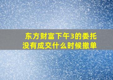 东方财富下午3的委托没有成交什么时候撤单