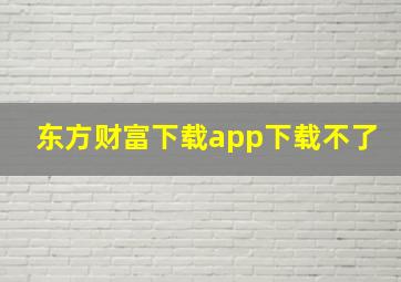 东方财富下载app下载不了