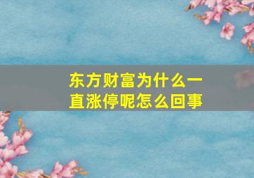 东方财富为什么一直涨停呢怎么回事