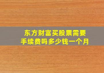 东方财富买股票需要手续费吗多少钱一个月