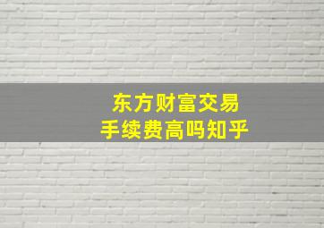 东方财富交易手续费高吗知乎