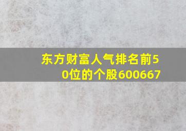 东方财富人气排名前50位的个股600667