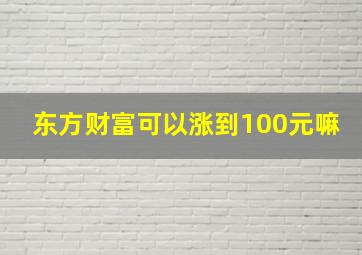 东方财富可以涨到100元嘛