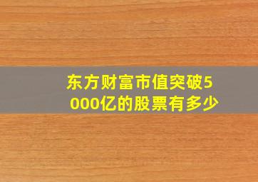 东方财富市值突破5000亿的股票有多少