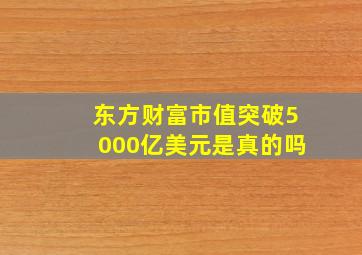 东方财富市值突破5000亿美元是真的吗