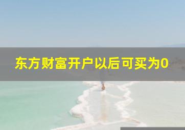 东方财富开户以后可买为0