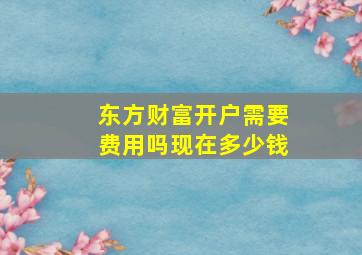 东方财富开户需要费用吗现在多少钱