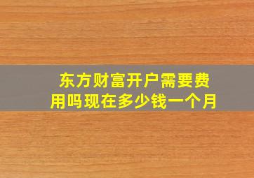 东方财富开户需要费用吗现在多少钱一个月