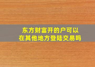 东方财富开的户可以在其他地方登陆交易吗