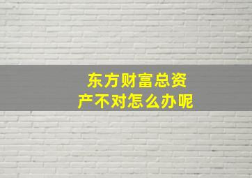 东方财富总资产不对怎么办呢