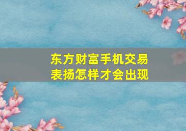 东方财富手机交易表扬怎样才会出现