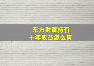 东方财富持有十年收益怎么算