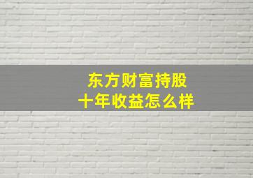 东方财富持股十年收益怎么样