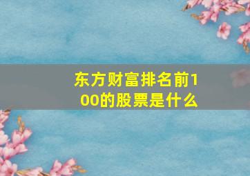 东方财富排名前100的股票是什么